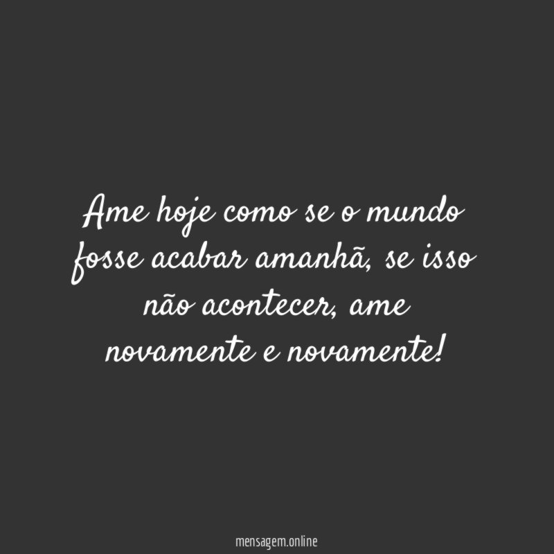 Ame hoje como se o mundo fosse acabar amanhã