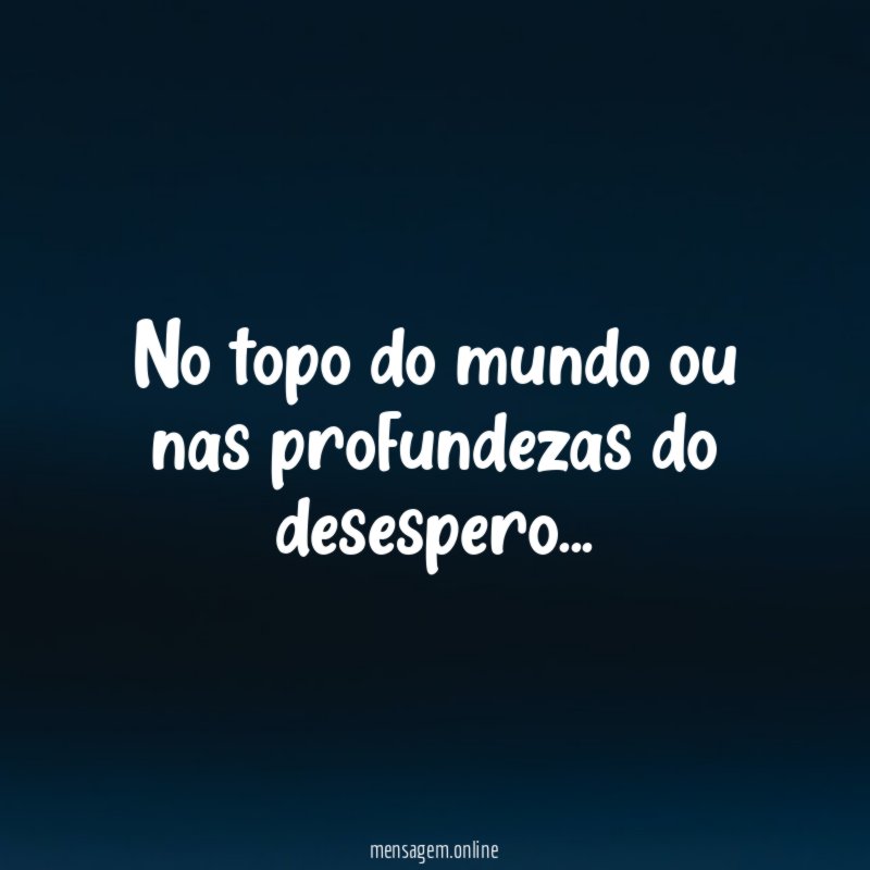 No topo do mundo ou nas profundezas do desespero