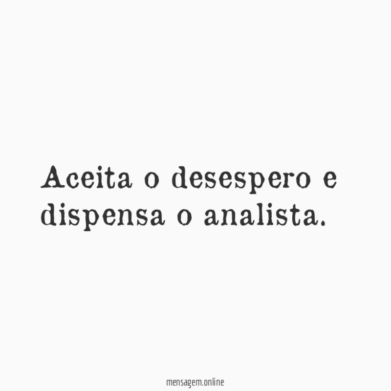 Aceita o desespero e dispensa o analista