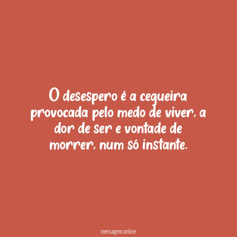 O desespero é a cegueira provocada pelo medo de viver