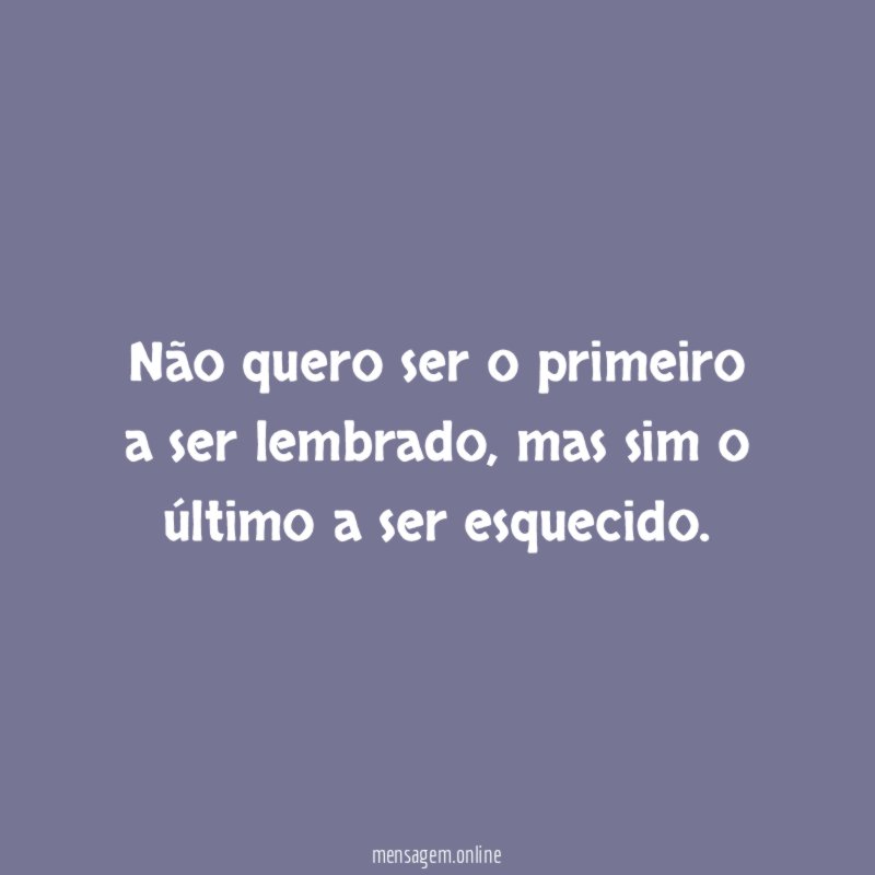 Não quero ser o primeiro a ser lembrado