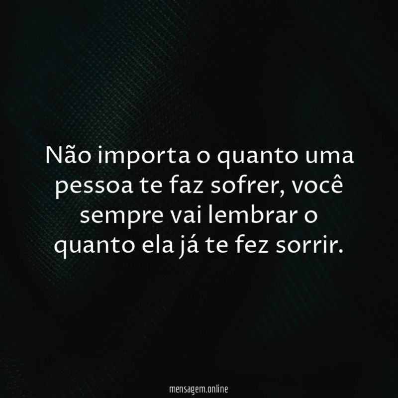 Não importa o quanto uma pessoa te faz sofrer