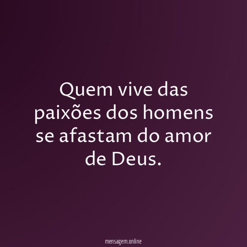 Quem vive das paixões dos homens se afastam