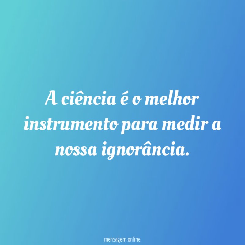 A ciência é o melhor instrumento para medir a nossa ignorância