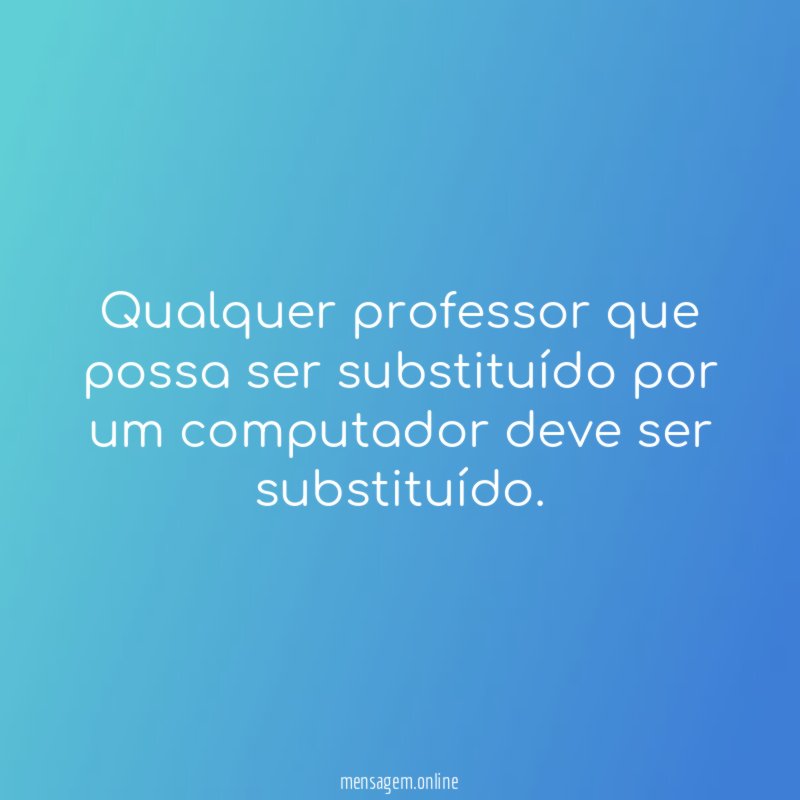 Qualquer professor que possa ser substituído por um