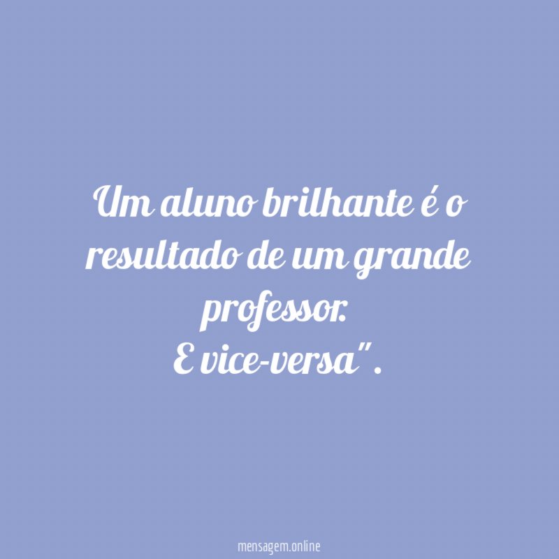Um aluno brilhante é o resultado de um grande professor