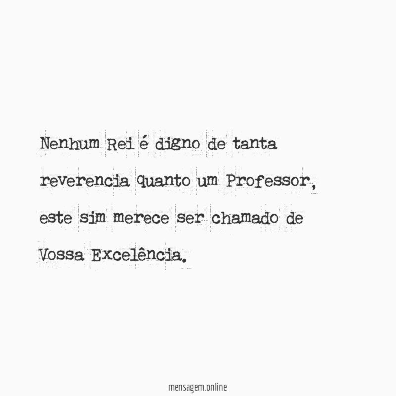 Nenhum Rei é digno de tanta reverencia quanto um Professor