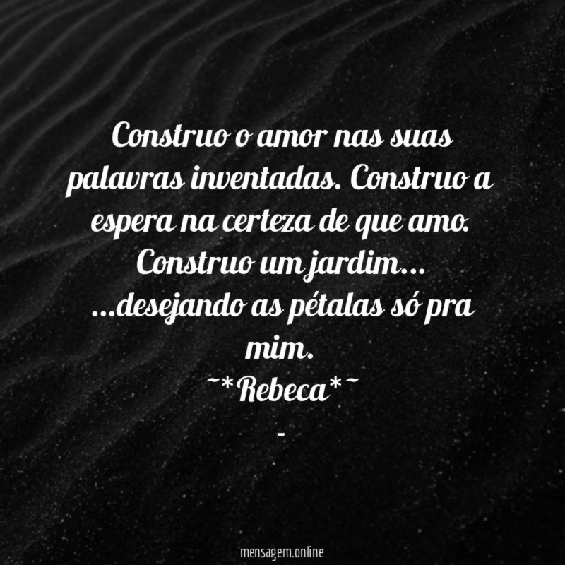 Construo o amor nas suas palavras inventadas. Construo a espera na certeza de que amo. Construo um jardim…