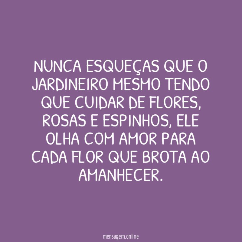 Nunca esqueças que o Jardineiro mesmo tendo que cuidar de flores
