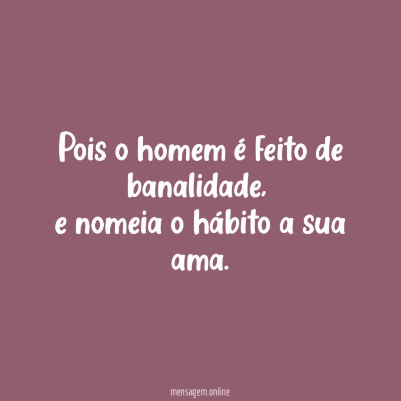 Pois o homem é feito de banalidade