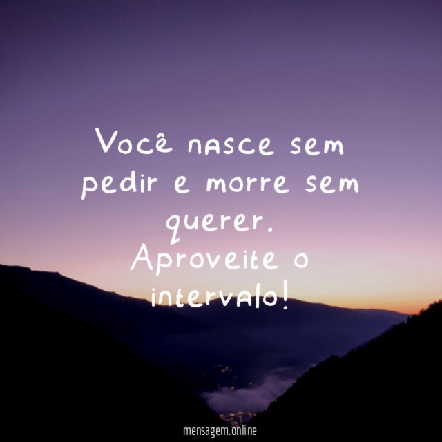 Você nasce sem pedir e morre sem querer