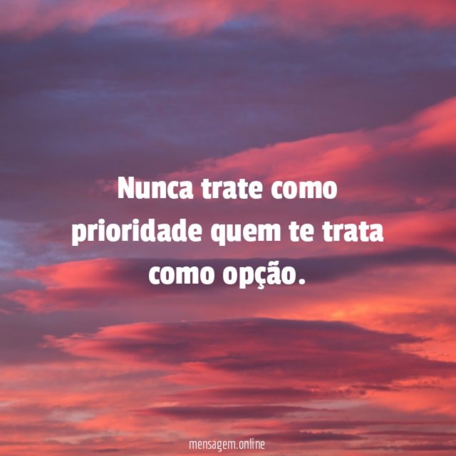Nunca trate como prioridade quem te trata como opção