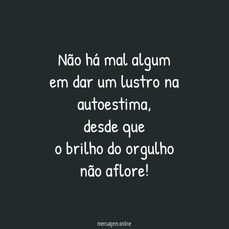 Não há mal algum
em dar um lustro na autoestima,
desde que
o brilho do orgulho
não aflore!