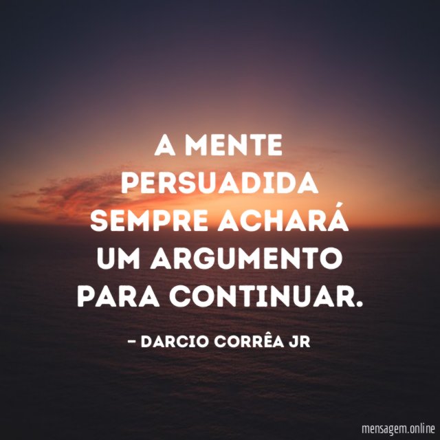 A mente persuadida sempre achará um argumento para continuar