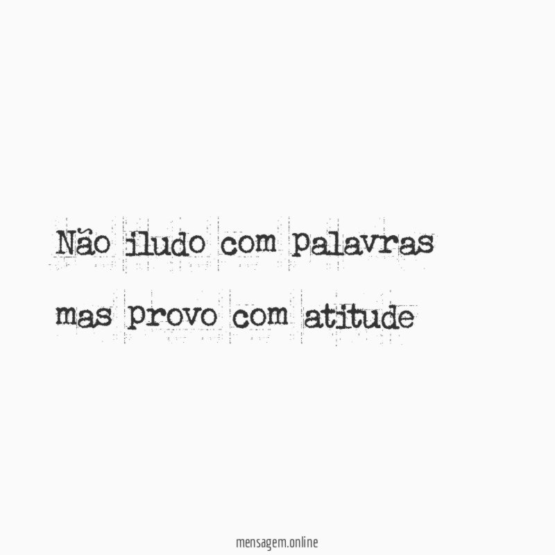 Não iludo com palavras mas provo com atitude