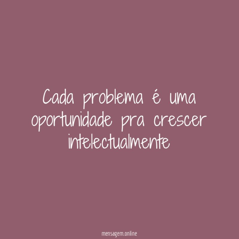 Cada problema é uma oportunidade pra crescer intelectualmente