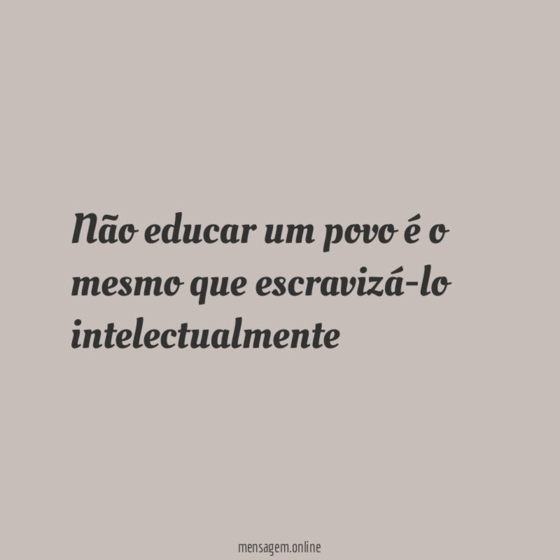 Não educar um povo é o mesmo que escravizá-lo intelectualmente