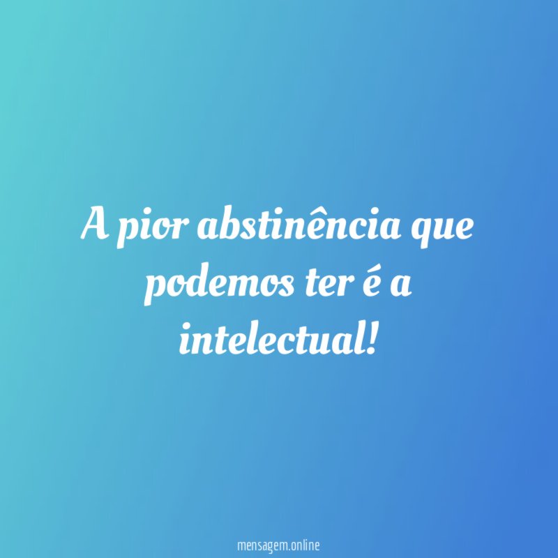 A pior abstinência que podemos ter é a intelectual