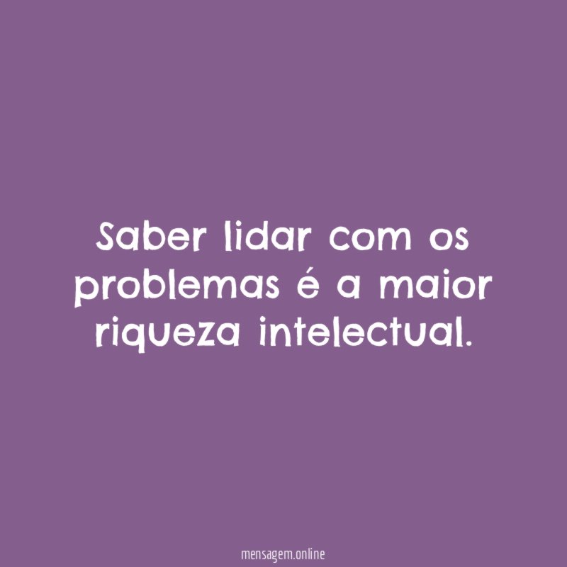 Saber lidar com os problemas é a maior riqueza intelectual