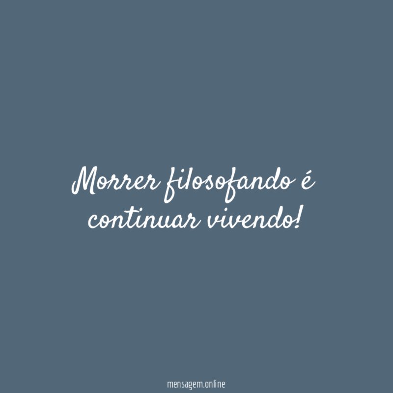 Morrer filosofando é continuar vivendo