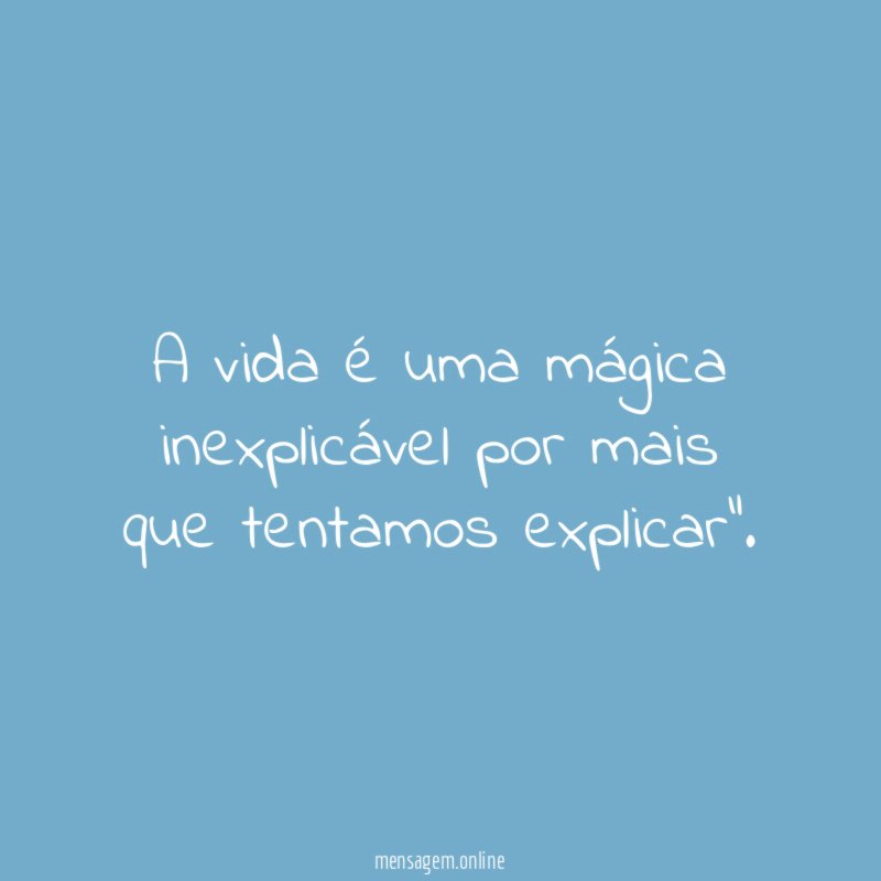 A vida é uma mágica inexplicável por mais que tentamos explicar"