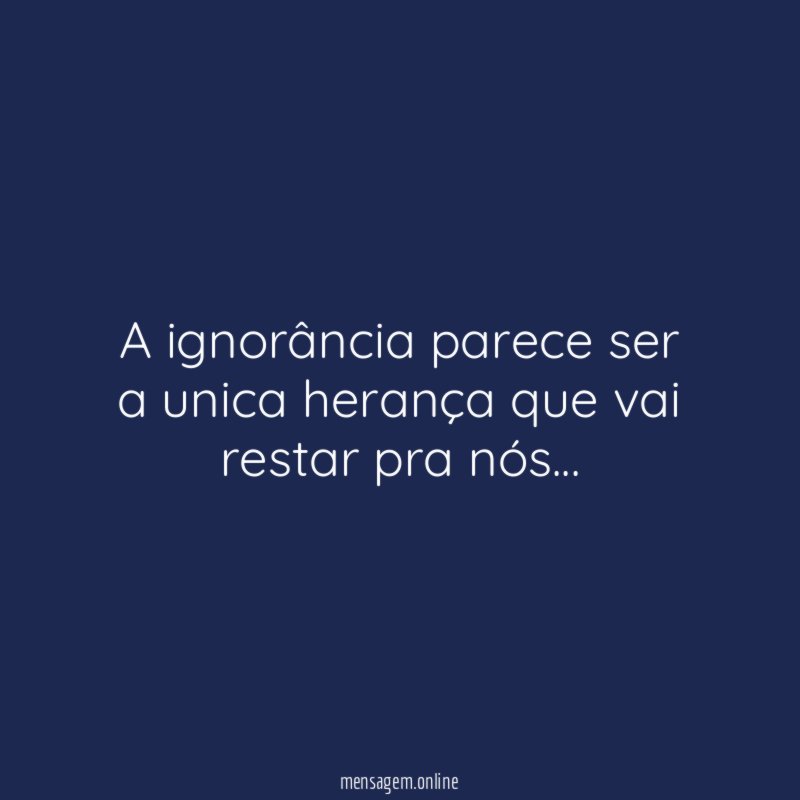A ignorância parece ser a unica herança que