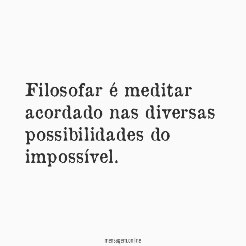 Filosofar é meditar acordado nas diversas possibilidades do impossível
