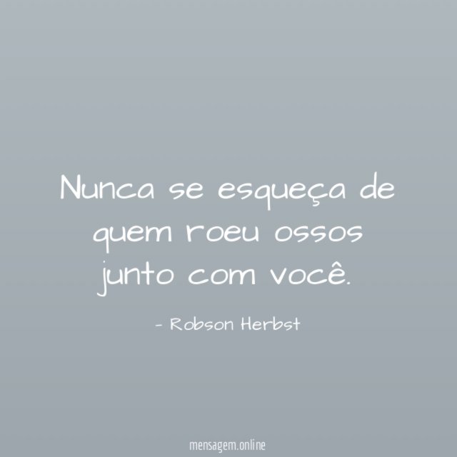 Nunca se esqueça de quem roeu ossos junto com você