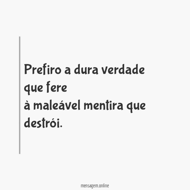 Prefiro a dura verdade que fere à maleável mentira que destrói
