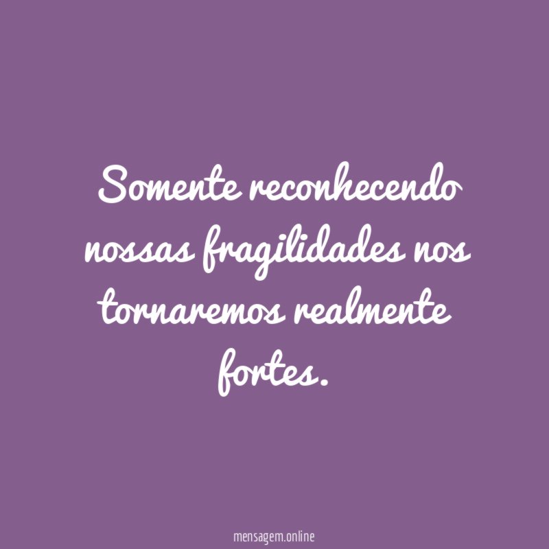 Somente reconhecendo nossas fragilidades nos tornaremos realmente fortes