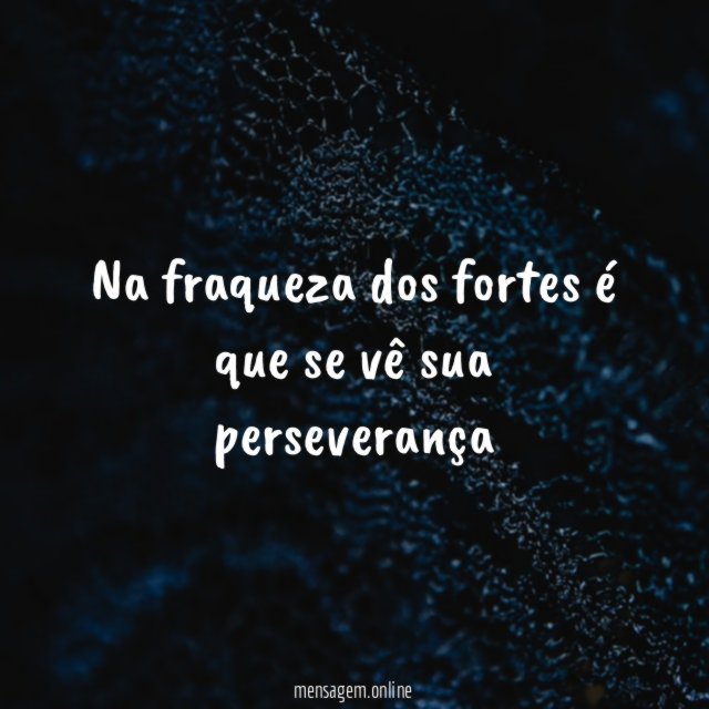 Na fraqueza dos fortes é que se vê sua perseverança"
