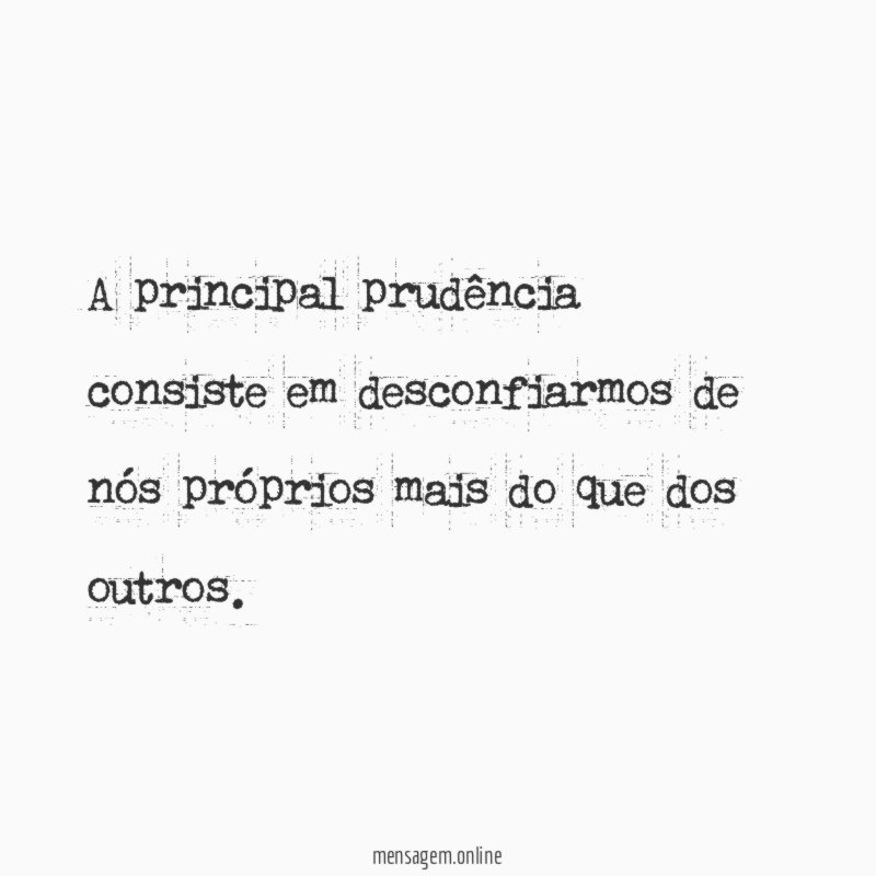 A principal prudência consiste em desconfiarmos de nós