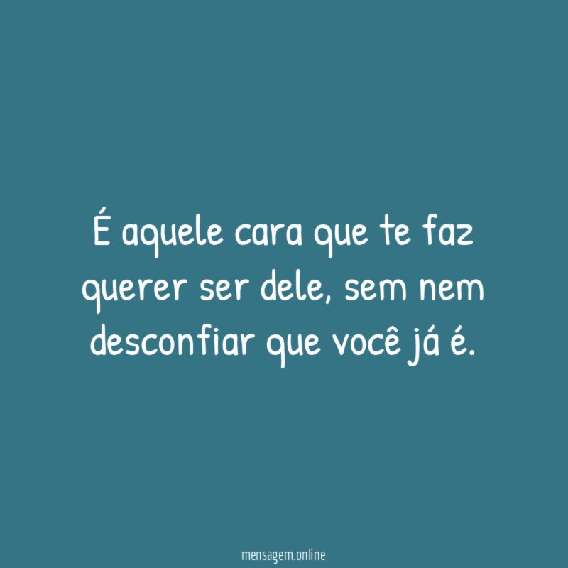 É aquele cara que te faz querer ser dele