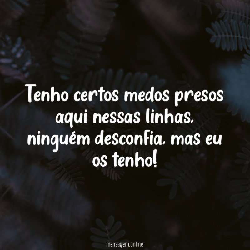 Tenho certos medos presos aqui nessas linhas
