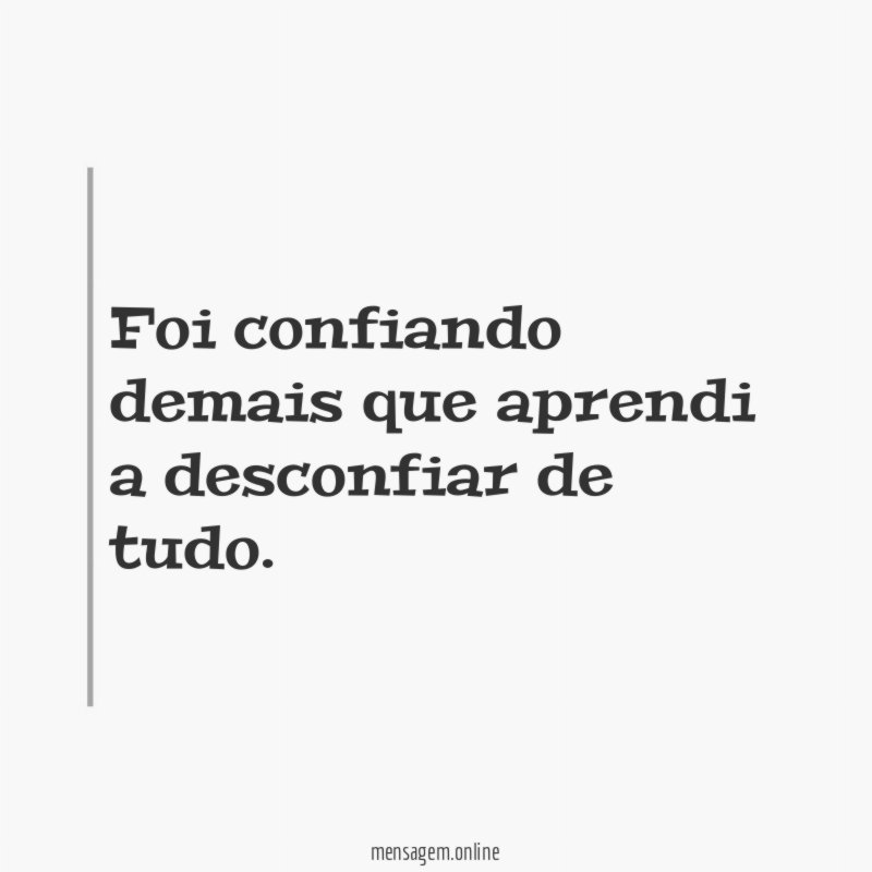 Foi confiando demais que aprendi a desconfiar de tudo