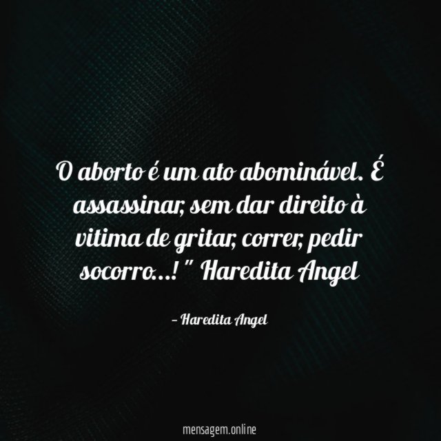 "O aborto é um ato abominável. É assassinar, sem dar direito à vitima de gritar, correr, pedir socorro…!"