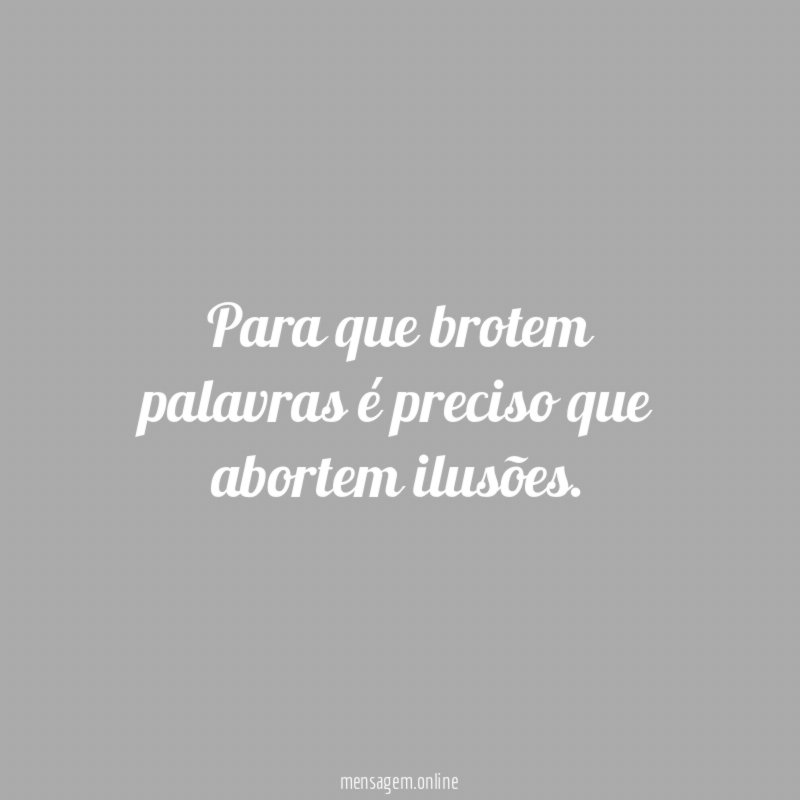 Para que brotem palavras é preciso que abortem ilusões