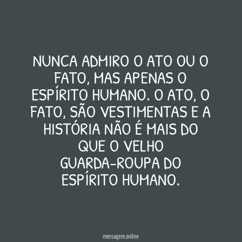 Nunca admiro o ato ou o fato