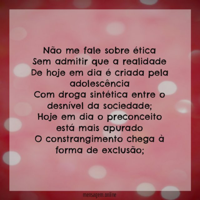 Não me fale sobre ética
Sem admitir que a realidade
De hoje em dia é criada pela adolescência
Com droga sintética entre o desnível da sociedade;