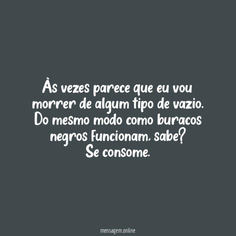 Às vezes parece que eu vou morrer de algum tipo de vazio