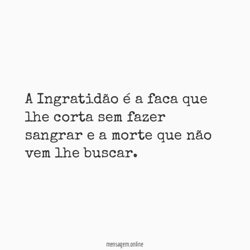 A Ingratidão é a faca que lhe corta