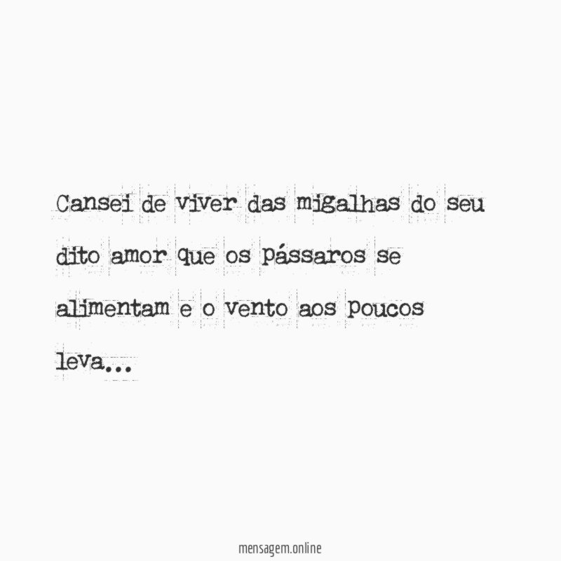 Cansei de viver das migalhas do seu dito