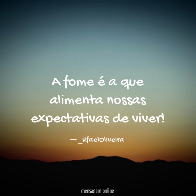 A fome é a que alimenta nossas expectativas de viver