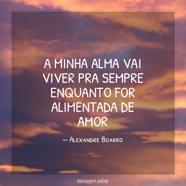 A minha alma vai viver pra sempre enquanto for alimentada de amor