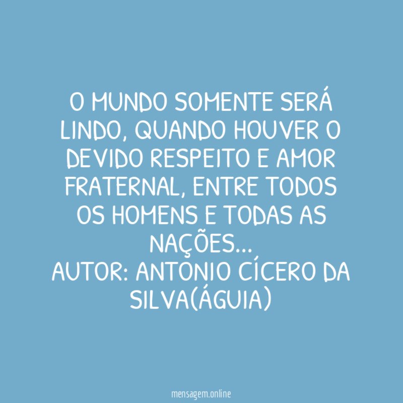 O mundo somente será lindo, quando houver o devido respeito e amor fraternal, entre todos os homens e todas as nações…