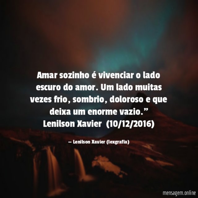 "Amar sozinho é vivenciar o lado escuro do amor. Um lado muitas vezes frio, sombrio, doloroso e que deixa um enorme vazio."