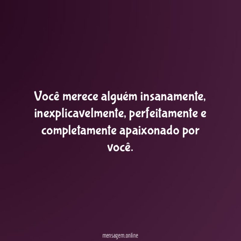 Você merece alguém insanamente