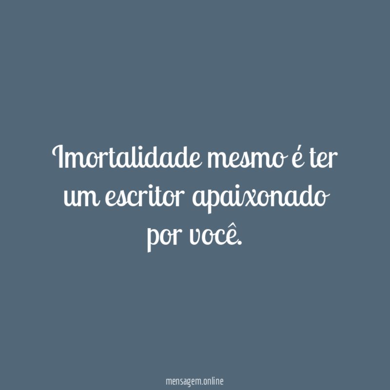 Imortalidade mesmo é ter um escritor apaixonado por você