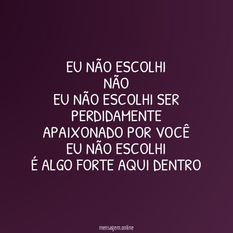 Eu não escolhi Não Eu não escolhi ser perdidamente apaixonado