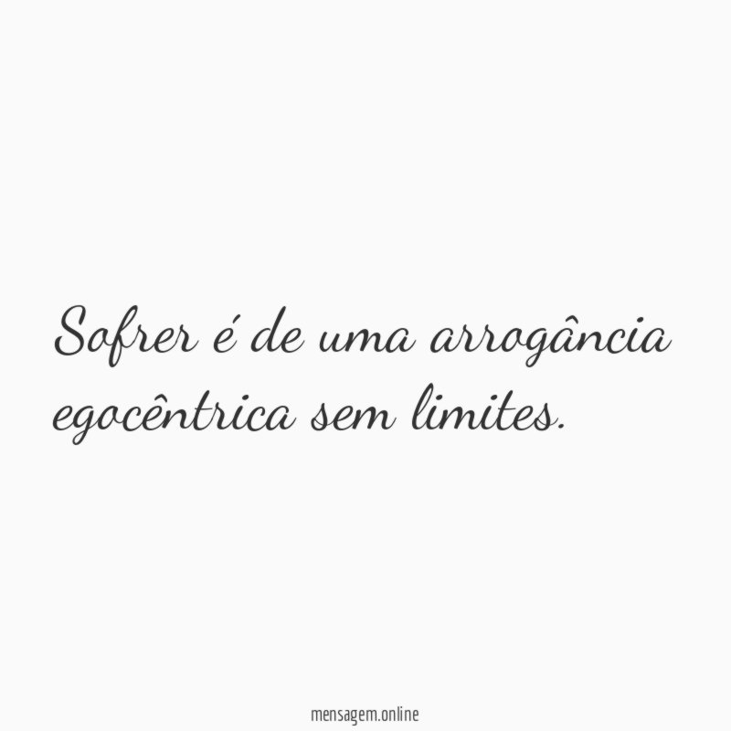Sofrer é de uma arrogância egocêntrica sem limites